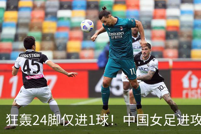 狂轰24脚仅进1球！中国女足进攻效率堪忧无缘亚运连胜